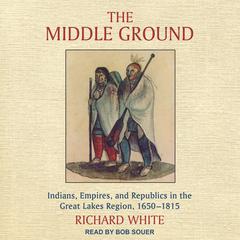 The Middle Ground: Indians, Empires, and Republics in the Great Lakes Region, 1650-1815 Audiobook, by Richard White