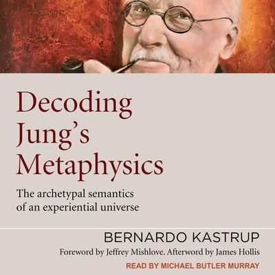 Decoding Jungs Metaphysics: The Archetypal Semantics of an Experiential Universe Audiobook, by Bernardo Kastrup