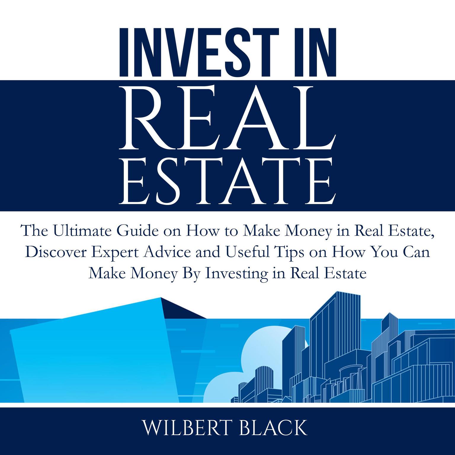 Invest in Real Estate: The Ultimate Guide on How to Make Money in Real Estate, Discover Expert Advice and Useful Tips on How You Can Make Money By Investing in Real Estate Audiobook, by Wilbert Black