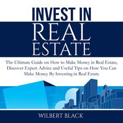 Invest in Real Estate: The Ultimate Guide on How to Make Money in Real Estate, Discover Expert Advice and Useful Tips on How You Can Make Money By Investing in Real Estate Audiobook, by Wilbert Black