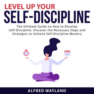 Level Up Your Self-Discipline: The Ultimate Guide on How to Develop Self-Discipline. Discover the Necessary Steps and Strategies to Achieve Self-Discipline Mastery Audiobook, by Alfred Wayland