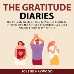 The Gratitude Diaries: The Ultimate Guide on How to Practice Gratitude. Discover How the Attitude of Gratitude Can Bring Greater Blessings In Your Life Audiobook, by Jolene Haywood