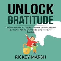 Unlock Gratitude: The Ultimate Guide to Living Your Life With Gratitude, Discover How You Can Achieve Greatness By Using The Power of Gratitude Audiobook, by Rickey Marsh