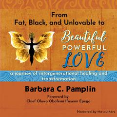From Fat, Black, and Unlovable to Beautiful. Powerful. Love: a journey of intergenerational healing and transformation Audiobook, by Barbara C. Pamplin