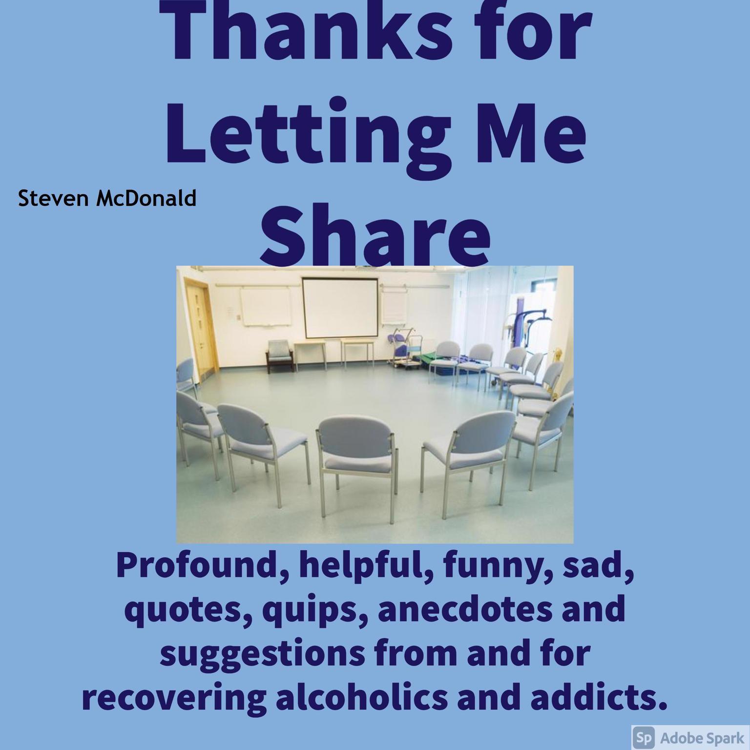 Thanks for Letting Me Share: Profound, helpful, funny, sad, quotes, quips, anecdotes and suggestions from and for recovering alcoholics and addicts. Audiobook, by Steven McDonald