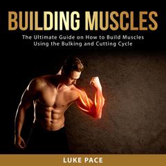 Building Muscles: The Ultimate Guide on How to Build Muscles Using the Bulking and Cutting Cycle Audiobook, by Luke Pace