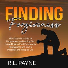 Finding Forgiveness: The Essential Guide to Forgiveness and Letting Go, Learn How to Find Freedom in Forgiveness and Live a Peaceful and Happier Life Audiobook, by R.L. Payne