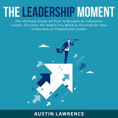 The Leadership Moment: The Ultimate Guide on How to Become an Influential Leader. Discover the Habits You Need to Develop On How to Become an Empowered Leader Audiobook, by Austin Lawrence