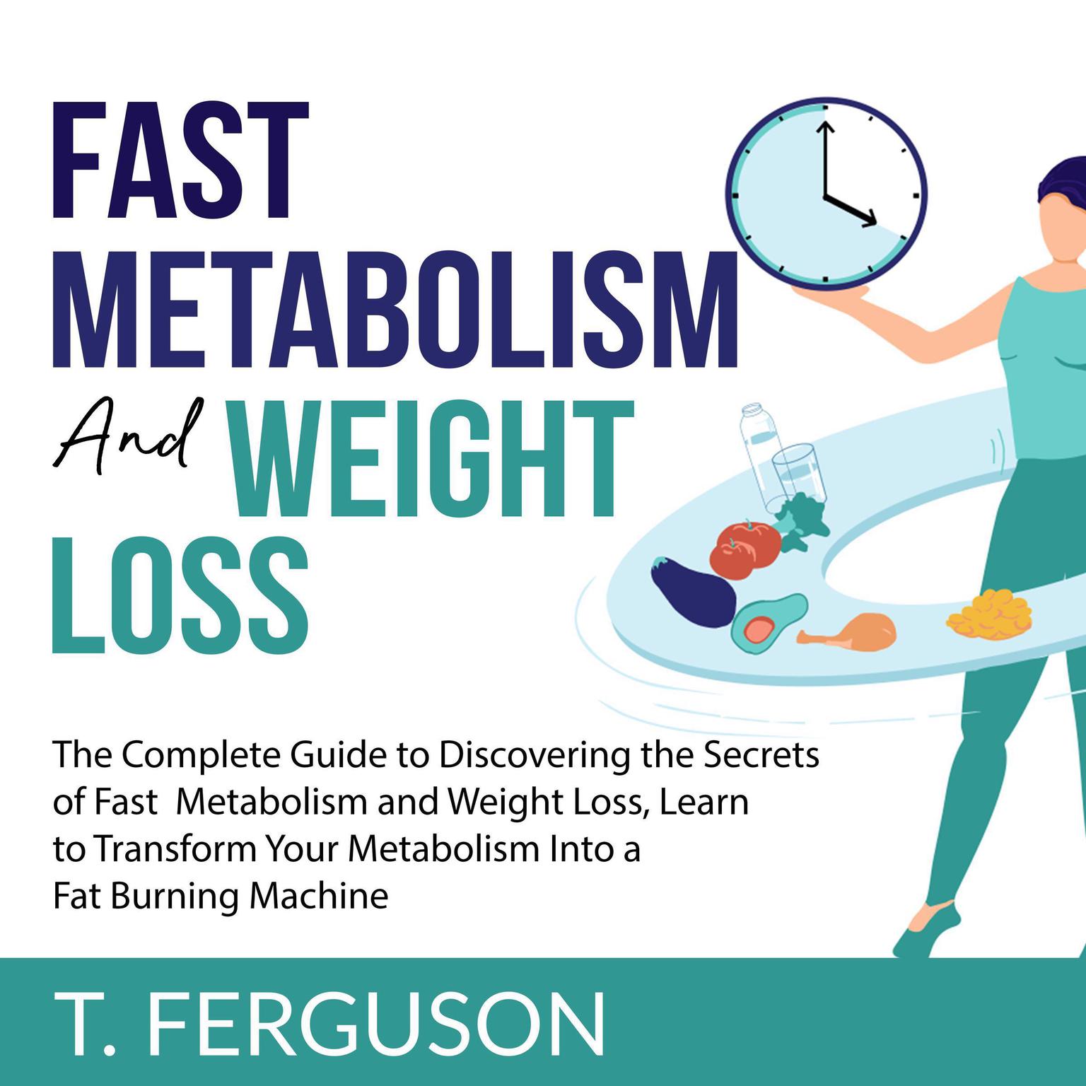 Fast Metabolism and Weight Loss: The Complete Guide to Discovering the Secrets of Fast Metabolism and Weight Loss, Learn to Transform Your Metabolism Into A Fat Burning Machine Audiobook, by T. Ferguson