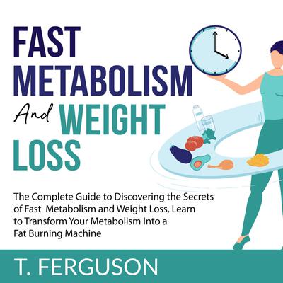 Fast Metabolism and Weight Loss: The Complete Guide to Discovering the Secrets of Fast Metabolism and Weight Loss, Learn to Transform Your Metabolism Into A Fat Burning Machine Audiobook, by T. Ferguson