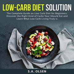 Low-Carb Diet Solution: The Complete Guide on Low Carb Diet for Beginners. Discover the Right Kind of Carbs You Should Eat and Learn What Low Carb Living Truly is Audiobook, by S.A. Olsen