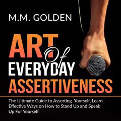 Art of Everyday Assertiveness: The Ultimate Guide to Asserting Yourself, Learn Effective Ways on How to Stand Up and Speak Up For Yourself Audiobook, by M.M. Golden