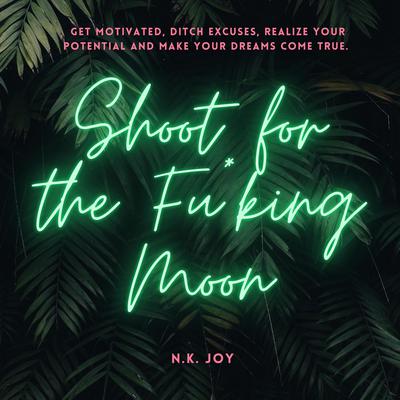 Shoot for the Fu*king Moon: Get Motivated, Ditch Excuses, Realize Your Potential and Make Your Dreams Come True Audiobook, by N.K. Joy