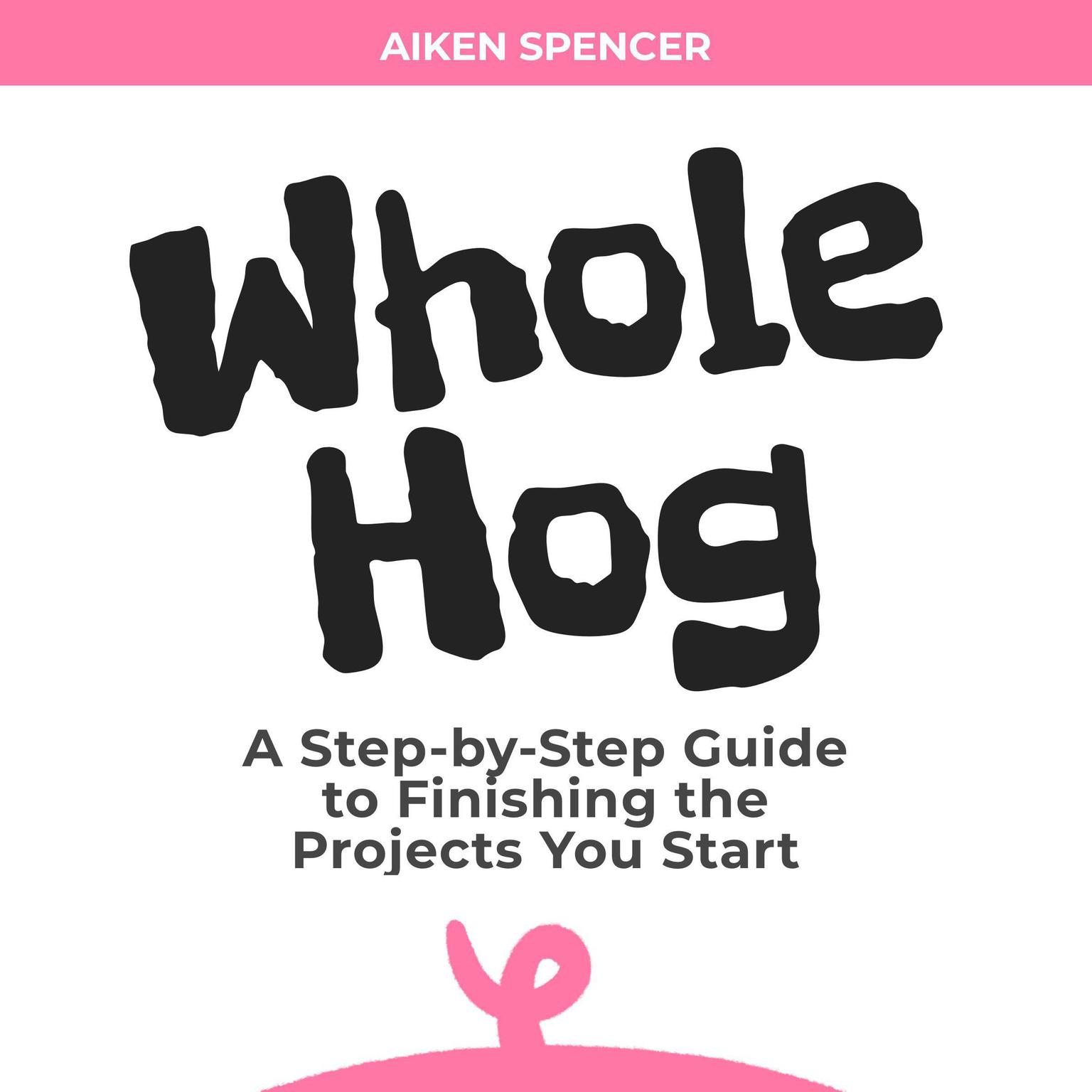 Whole Hog: A Step-by-Step Guide to Finishing the Projects You Start Audiobook, by Aiken Spencer