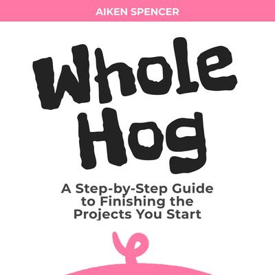 Whole Hog: A Step-by-Step Guide to Finishing the Projects You Start Audiobook, by Aiken Spencer