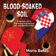 Blood soaked soil: from early life in communist Yugoslavia to the first months of war Audiobook, by Mario Bekes