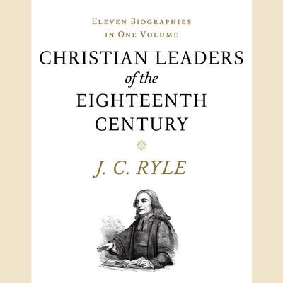Christian Leaders of the Eighteenth Century: Eleven Biographies in One Volume Audiobook, by J. C. Ryle