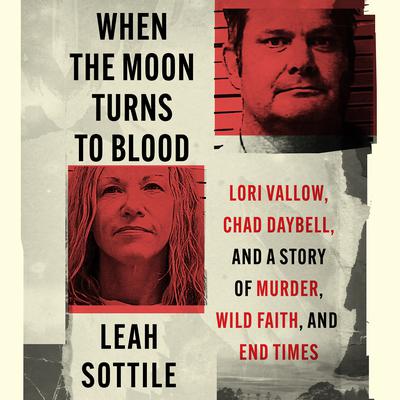 When the Moon Turns to Blood: Lori Vallow, Chad Daybell, and a Story of Murder, Wild Faith, and End Times Audiobook, by Leah Sottile