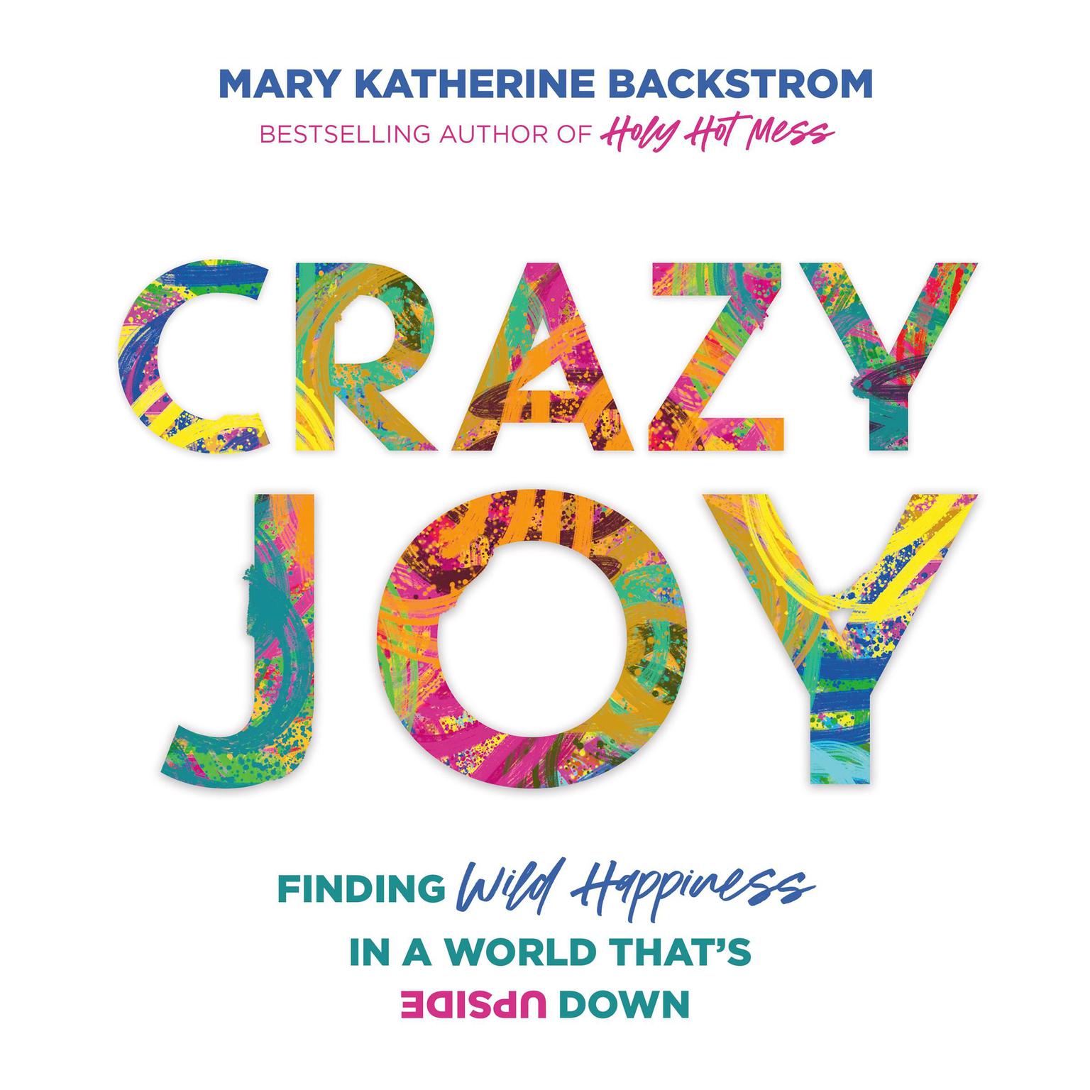 Crazy Joy: Finding Wild Happiness in a World Thats Upside Down Audiobook, by Mary Katherine Backstrom