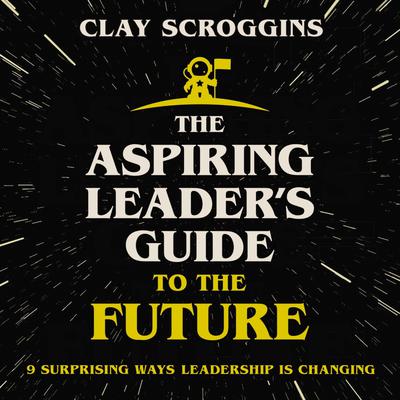 The Aspiring Leaders Guide to the Future: 9 Surprising Ways Leadership is Changing Audiobook, by Clay Scroggins