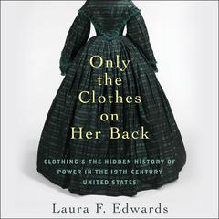 Only the Clothes on Her Back: Clothing and the Hidden History of Power in the Nineteenth-Century United States Audiobook, by Laura Edwards, Laura F. Edwards