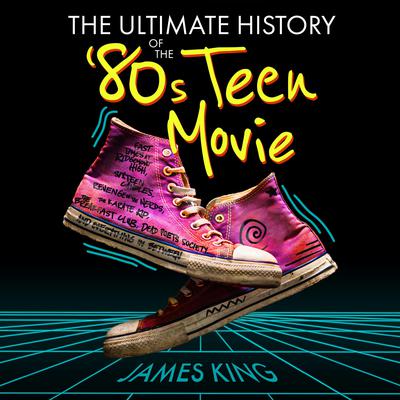 The Ultimate History of the 80s Teen Movie: Fast Times at Ridgemont High, Sixteen Candles, Revenge of the Nerds, The Karate Kid, The Breakfast Club, Dead Poets Society, and Everything in Between Audiobook, by James King