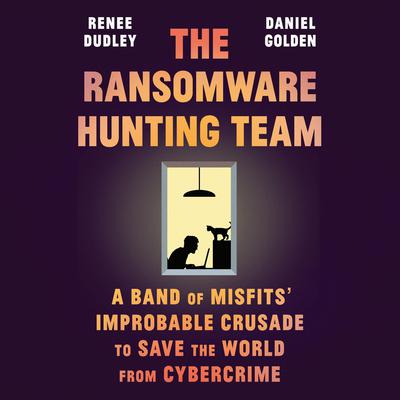 The Ransomware Hunting Team: A Band of Misfits Improbable Crusade to Save the World from Cybercrime Audiobook, by Daniel Golden