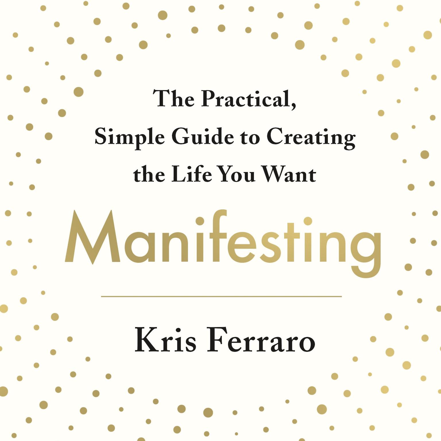 Manifesting: The Practical, Simple Guide to Creating the Life You Want Audiobook, by Kris Ferraro