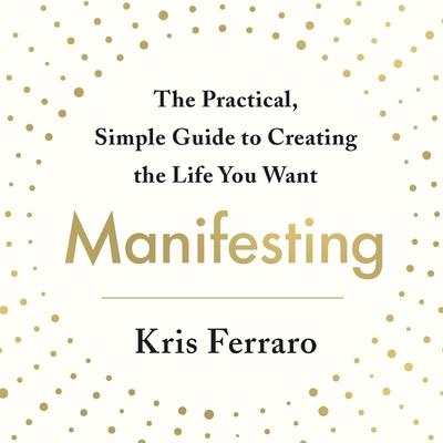 Manifesting: The Practical, Simple Guide to Creating the Life You Want Audiobook, by Kris Ferraro
