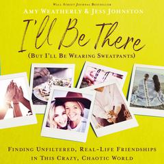 Ill Be There (But Ill Be Wearing Sweatpants): Finding Unfiltered, Real-Life Friendships in This Crazy, Chaotic World Audiobook, by Amy Weatherly