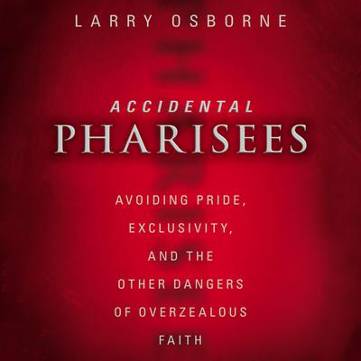 Accidental Pharisees: Avoiding Pride, Exclusivity, and the Other Dangers of Overzealous Faith Audiobook, by Larry Osborne