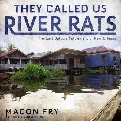 They Called Us River Rats: The Last Batture Settlement of New Orleans Audiobook, by Macon Fry