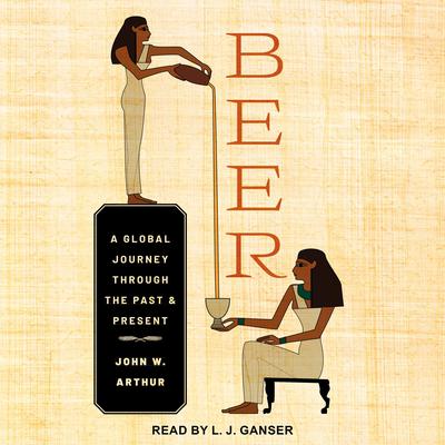 Beer: A Global Journey through the Past and Present Audiobook, by John W. Arthur