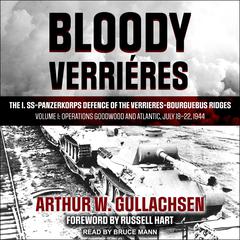 Bloody Verrieres: The I. SS-Panzerkorps Defence of the Verrieres-Bourguebus Ridges: Volume I: Operations Goodwood and Atlantic, July 18–22, 1944 Audiobook, by Arthur W. Gullachsen