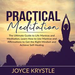 Practical Meditation: The Ultimate Guide to Life Mantras and Meditation, Learn How to Use Mantras and Affirmations to Get the Right Mindset and Achieve Self-Healing: The Ultimate Guide to Life Mantras and Meditation, Learn How to Use Mantras and Affirmations to Get the Right Mindset and Achieve Self-Healing  Audiobook, by Joyce Krystle