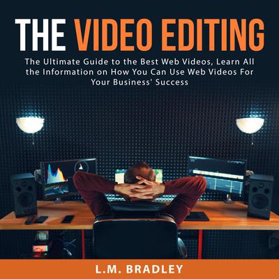 The Video Editing:: The Ultimate Guide to the Best Web Videos, Learn All the Information on How You Can Use Web Videos For Your Business' Success  Audiobook, by L.M. Bradley