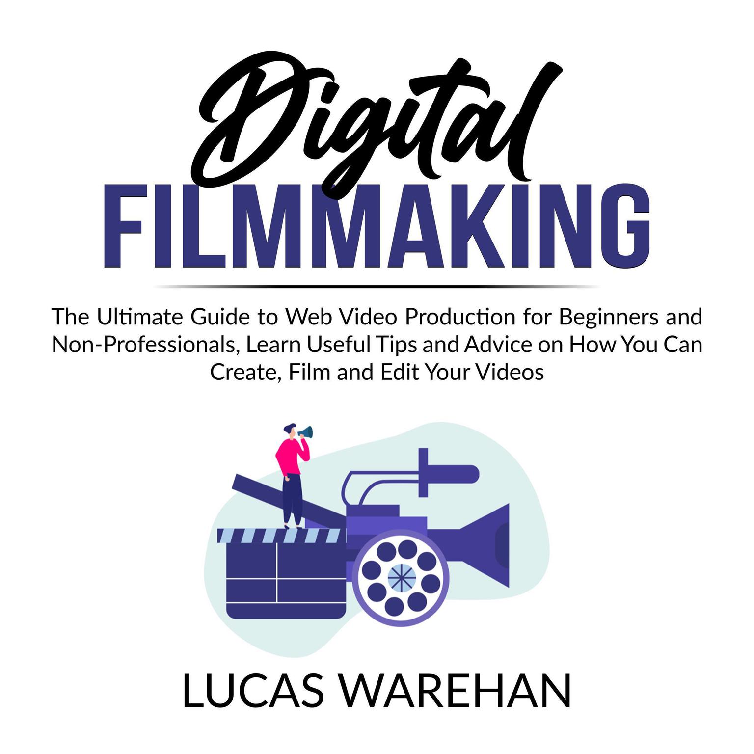 Digital Filmmaking:: The Ultimate Guide to Web Video Production for Beginners and Non-Professionals, Learn Useful Tips and Advice on How You Can Create, Film and Edit Your Videos  Audiobook, by Lucas Warehan