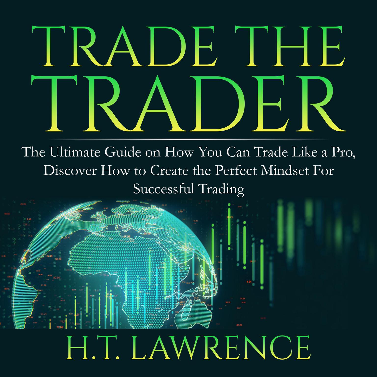 Trade the Trader: The Ultimate Guide on How You Can Trade Like a Pro, Discover How to Create the Perfect Mindset For Successful Trading: The Ultimate Guide on How You Can Trade Like a Pro, Discover How to Create the Perfect Mindset For Successful Trading  Audiobook, by H.T. Lawrence