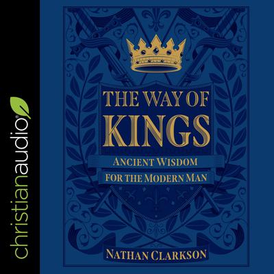 The Way of Kings: Ancient Wisdom for the Modern Man Audiobook, by Nathan Clarkson