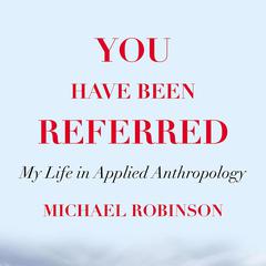 You Have Been Referred: My Life in Applied Anthropology Audiobook, by Michael Robinson
