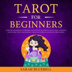 Tarot for Beginners: Learn the Fundamentals, Symbolism, and Secrets of the Spiritual Art of Tarot. A Complete Guide to Real Tarot Card Meanings, Simple Tarot Spreads, and Psychic Tarot Reading Audiobook, by Sarah Bluebell