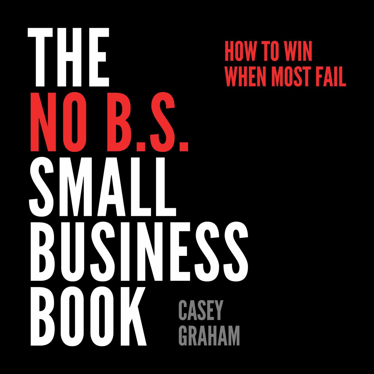 The No B.S. Small Business Book: How to Win When Most Fail Audiobook, by Casey Graham
