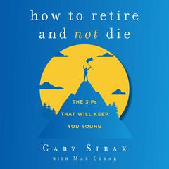 How to Retire and Not Die: The 3 Ps That Will Keep You Young Audiobook, by Gary Sirak
