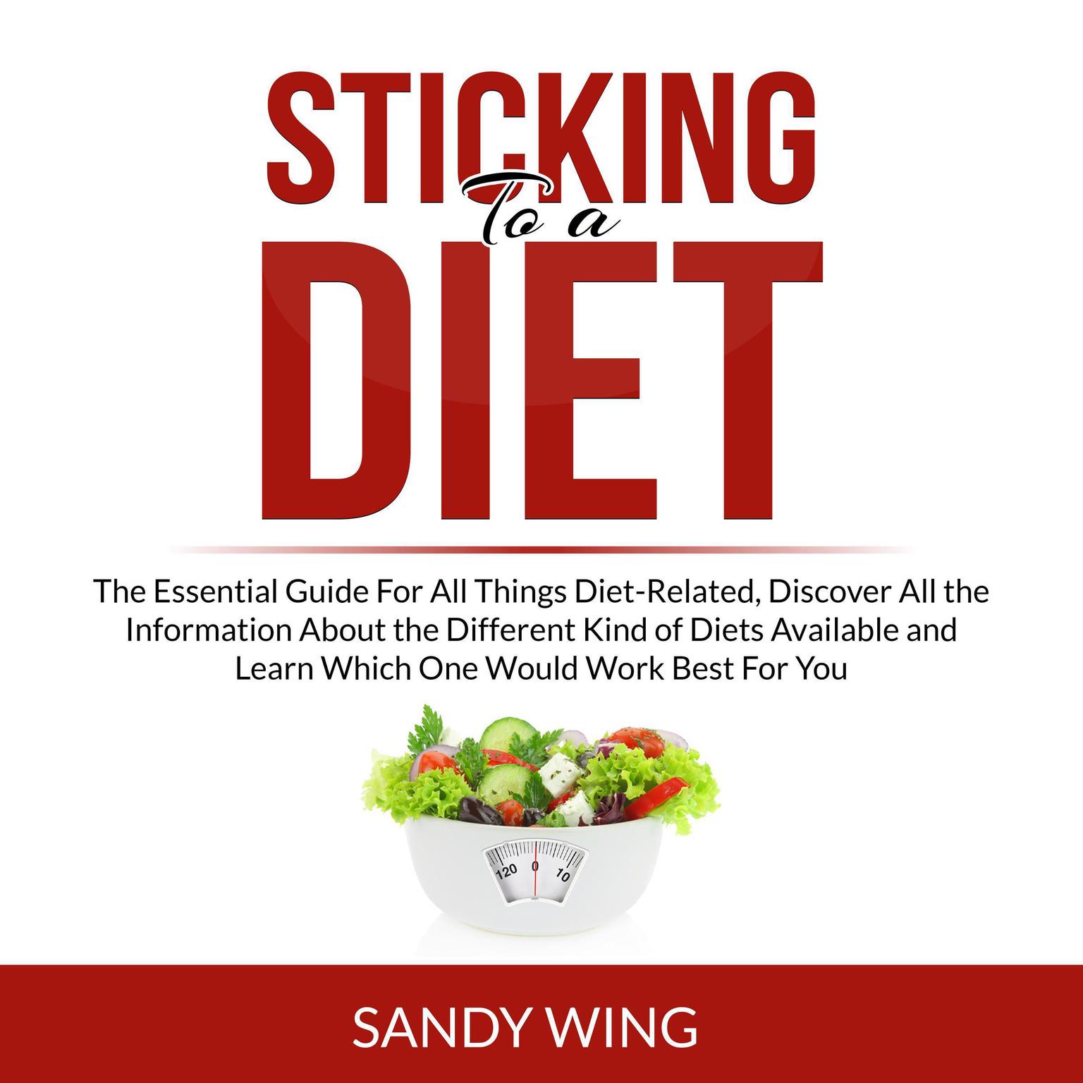 Sticking to a Diet: The Essential Guide For All Things Diet-Related, Discover All the Information About the Different Kind of Diets Available and Learn Which One Would Work Best For You Audiobook, by Sandy Wing