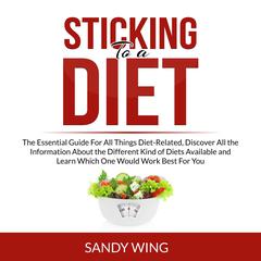 Sticking to a Diet: The Essential Guide For All Things Diet-Related, Discover All the Information About the Different Kind of Diets Available and Learn Which One Would Work Best For You Audiobook, by 