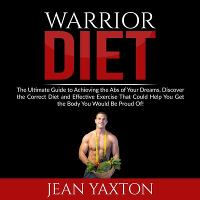 Warrior Diet: The Ultimate Guide to Achieving the Abs of Your Dreams, Discover the Correct Diet and Effective Exercise That Could Help You Get the Body You Would Be Proud Of! Audiobook, by Jean Yaxton