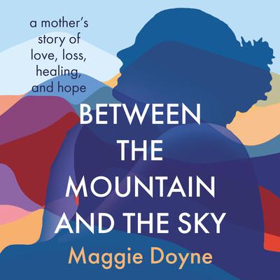 Between the Mountain and the Sky: A Mothers Story of Love, Loss, Healing, and Hope Audiobook, by Maggie Doyne