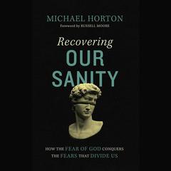 Recovering Our Sanity: How the Fear of God Conquers the Fears that Divide Us Audiobook, by Michael Horton