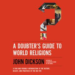A Doubter's Guide to World Religions: A Fair and Friendly Introduction to the History, Beliefs, and Practices of the Big Five Audiobook, by John Dickson