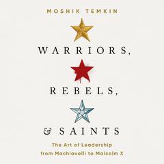 Warriors, Rebels, and Saints: The Art of Leadership from Machiavelli to Malcolm X Audiobook, by Moshik Temkin